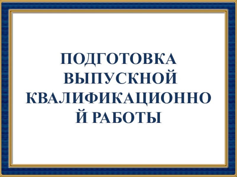 ПОДГОТОВКА
выпускной квалификационной РАБОТЫ