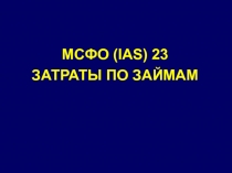 МСФО ( IAS) 23
ЗАТРАТЫ ПО ЗАЙМАМ