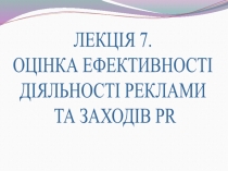 ЛЕКЦ ІЯ 7.
ОЦІНКА ЕФЕКТИВНОСТІ
ДІЯЛЬНОСТІ РЕКЛАМИ
ТА ЗАХОДІВ PR