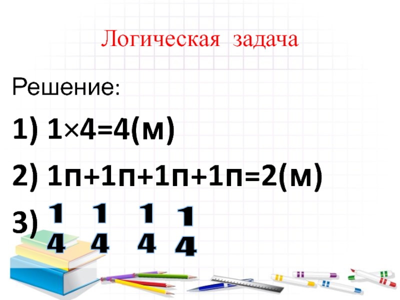 Логическая задачаРешение:1) 1×4=4(м)2) 1п+1п+1п+1п=2(м)3) 14141414