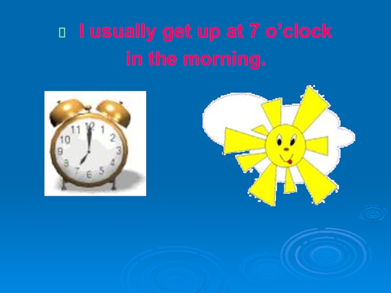 What time do you usually get up. I usually get up at 7 o'Clock in the morning. I usually get up at 7 o'Clock. Get up at 7 o'Clock. I Wake up at 7 o Clock..