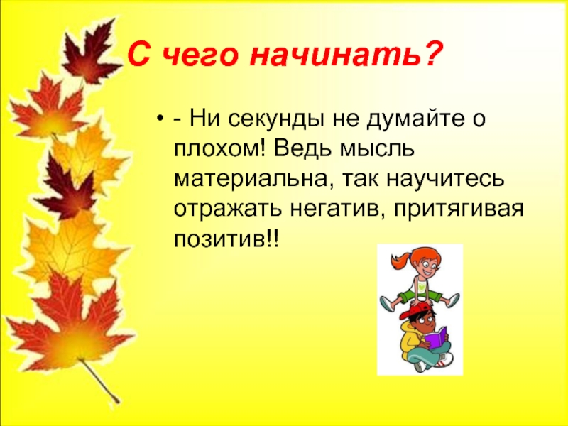 С чего начинать?- Ни секунды не думайте о плохом! Ведь мысль материальна, так научитесь отражать негатив, притягивая