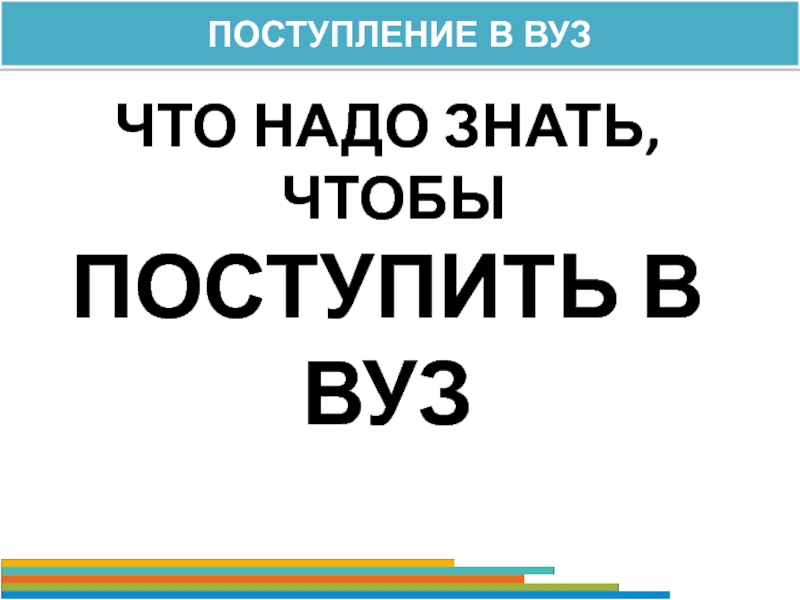 ПОСТУПЛЕНИЕ В ВУЗ
ЧТО НАДО ЗНАТЬ,
ЧТОБЫ
ПОСТУПИТЬ В ВУЗ