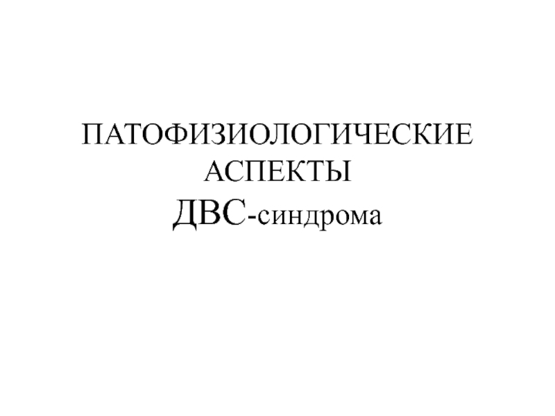 Презентация ПАТОФИЗИОЛОГИЧЕСКИЕ АСПЕКТЫ ДВС -синдрома