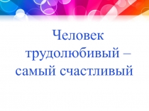 Человек трудолюбивый – самый счастливый – самый