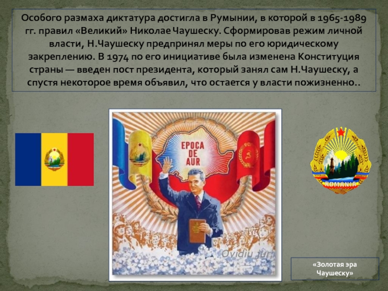 Особого размаха диктатура достигла в Румынии, в которой в 1965-1989 гг. правил «Великий» Николае Чаушеску. Сформировав режим