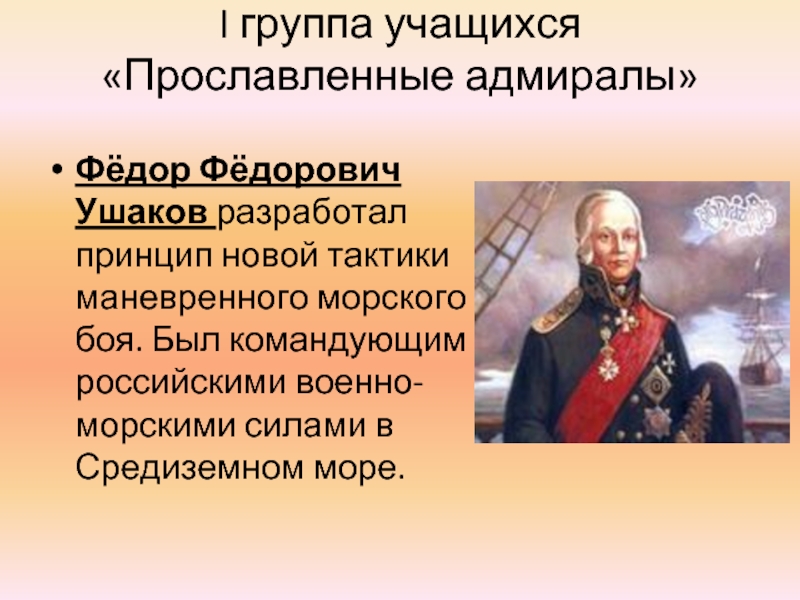 I группа учащихся «Прославленные адмиралы» Фёдор Фёдорович Ушаков разработал принцип новой тактики маневренного морского боя. Был командующим