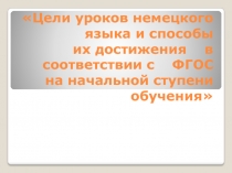 Цели уроков немецкого языка и способы их достижения в соответствии с ФГОС на начальной ступени обучения