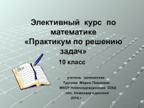 Элективный курс по математике 10 класс Тема: Практикум по решению задач.