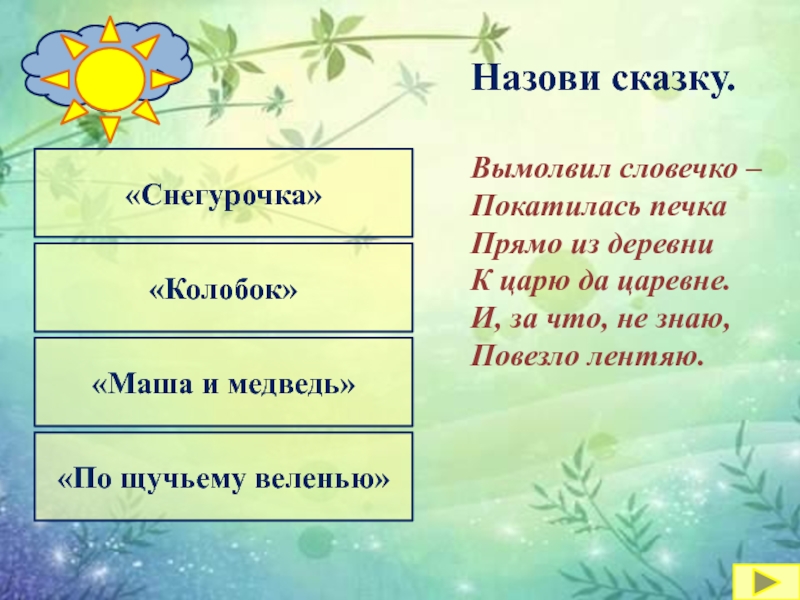 «По щучьему веленью»«Снегурочка»«Колобок»«Маша и медведь»Назови сказку.Вымолвил словечко –Покатилась печкаПрямо из деревниК царю да царевне.И, за что, не