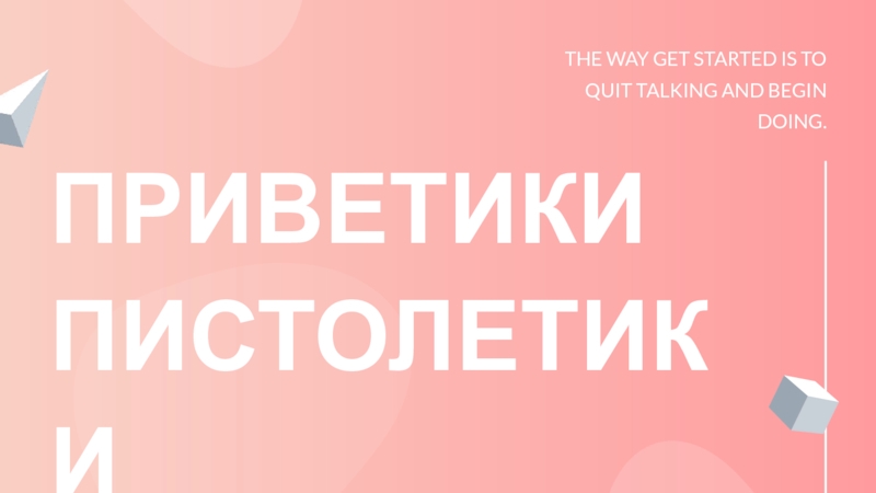 Презентация THE WAY GET STARTED IS TO QUIT TALKING AND BEGIN DOING.
ПРИВЕТИКИ ПИСТОЛЕТИКИ