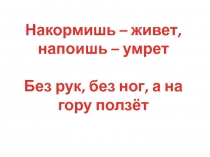 Накормишь – живет, напоишь – умрет
Без рук, без ног, а на гору ползёт