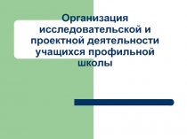 Организация исследовательской и проектной деятельности учащихся профильной школы