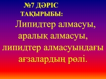 №7 ДӘРІС
ТАҚЫРЫБЫ:
Липидтер алмасуы, аралық алмасуы, липидтер алмасуындағы