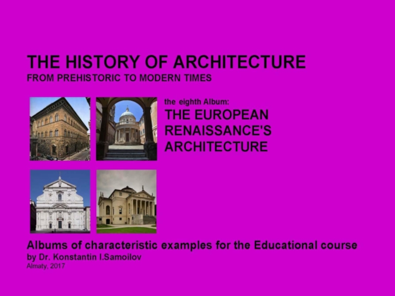 THE EUROPEAN RENAISSANCE'S ARCHITECTURE / The history of Architecture from Prehistoric to Modern times: The Album-8 / by Dr. Konstantin I.Samoilov. – Almaty, 2017. – 18 p.
