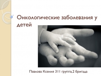 Онкологические заболевания у детей
Павлова Ксения 311 группа,2 бригада