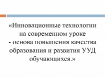 Инновационные технологии на современном уроке - основа повышения качества образования и развития УУД обучающихся.