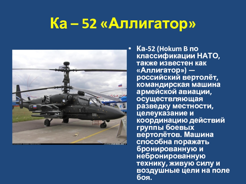 Ка – 52 «Аллигатор»Ка-52 (Hokum B по классификации НАТО, также известен как «Аллигатор») — российский вертолёт, командирская машина