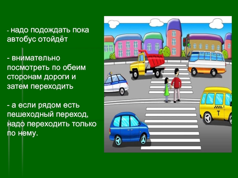 Посмотри в обе стороны. Переходя дорогу посмотри по сторонам. По обеим сторонам дороги. Дорогу необходимо переходить, смотря по сторонам. На обеих сторонах дороги.