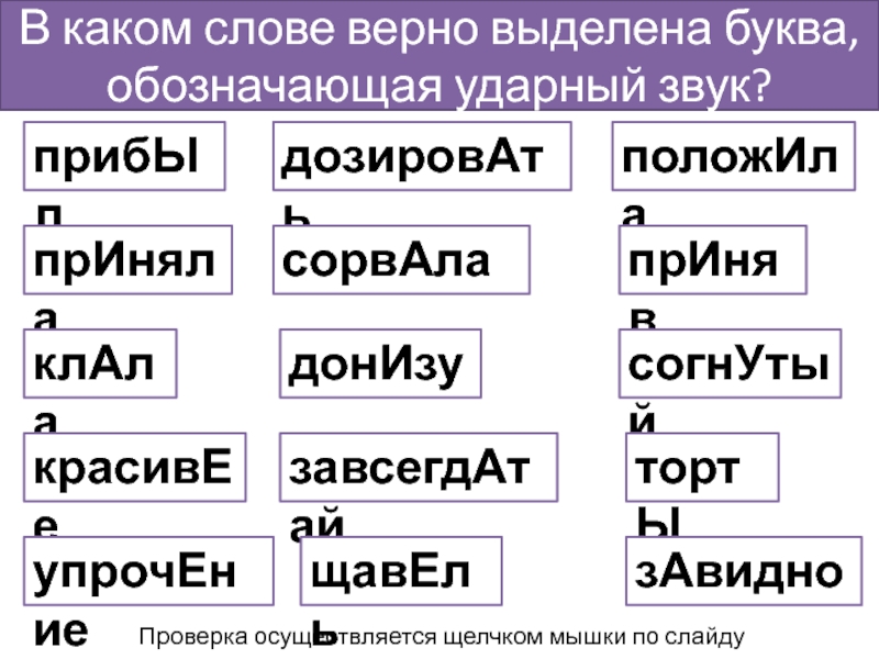 В каком слове верно выделена буква, обозначающая ударный звук?прибЫлпрИнялаклАлакрасивЕеположИлапрИнявсогнУтыйтортЫдозировАтьсорвАладонИзузавсегдАтайупрочЕниещавЕльзАвидноПроверка осуществляется щелчком мышки по слайду