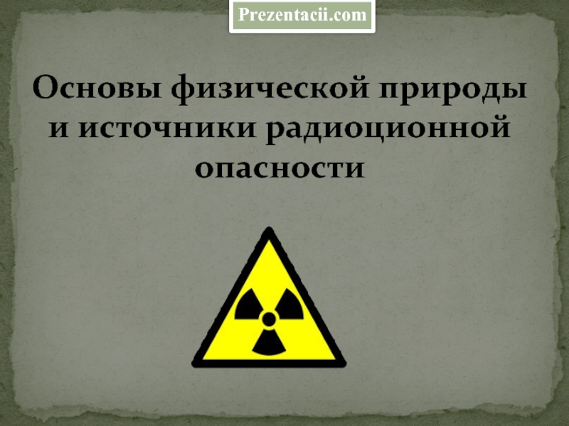 Презентация Основы физической природы и источники радиационной опасности