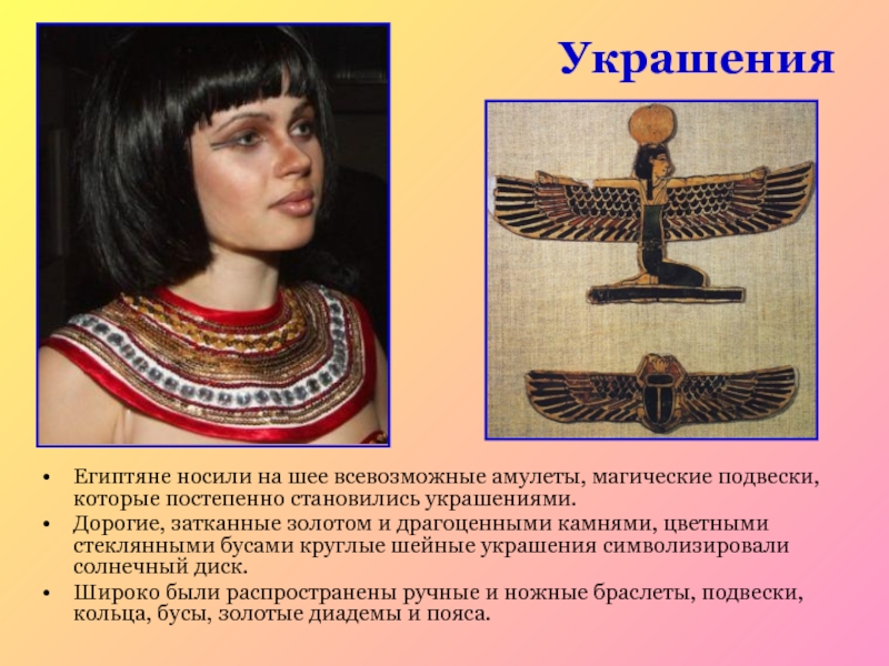 УкрашенияЕгиптяне носили на шее всевозможные амулеты, магические подвески, которые постепенно становились украшениями. Дорогие, затканные золотом и драгоценными