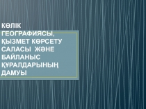 КӨЛІК ГЕОГРАФИЯСЫ,ҚЫЗМЕТ КӨРСЕТУ САЛАСЫ ЖӘНЕ БАЙЛАНЫС ҚҰРАЛДАРЫНЫҢ ДАМУЫ