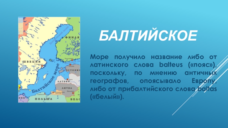 БалтийскоеМоре получило название либо от латинского слова balteus («пояс»), поскольку, по мнению античных географов, опоясывало Европу, либо
