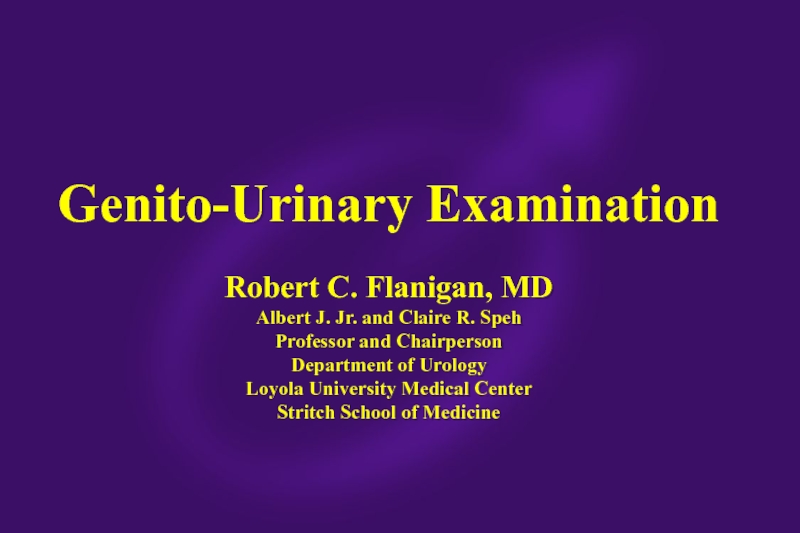 Genito-Urinary Examination Robert C. Flanigan, MD Albert J. Jr. and Claire R