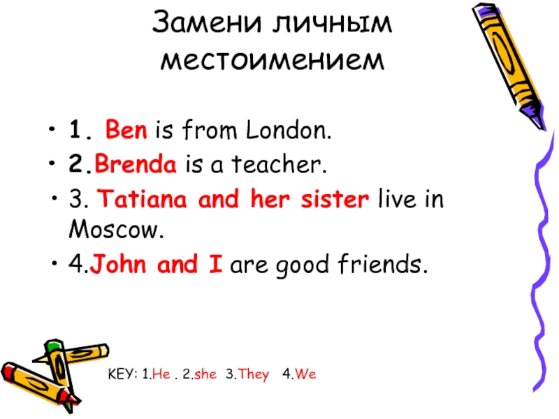Замени личным местоимением1. Ben is from London. 2.Brenda is a teacher. 3. Tatiana and her sister live