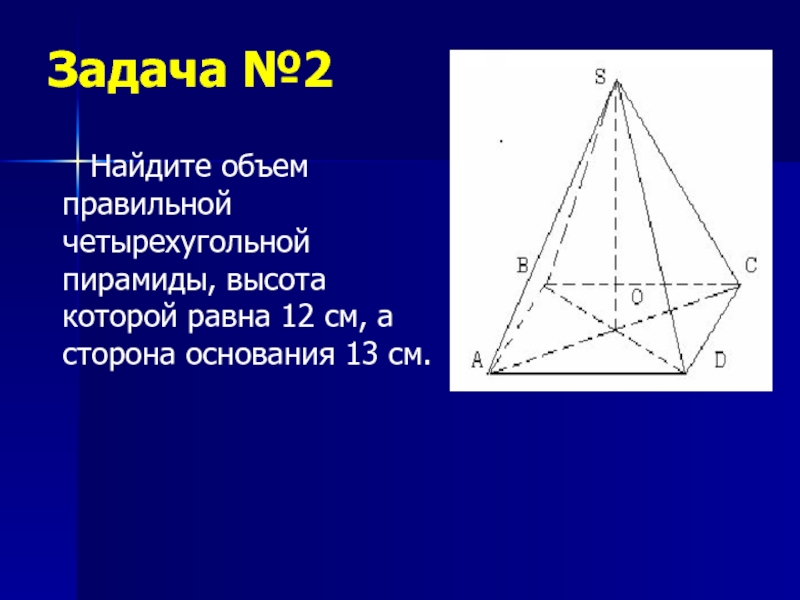 Задача №2   Найдите объем правильной четырехугольной пирамиды, высота которой равна 12 см, а сторона основания