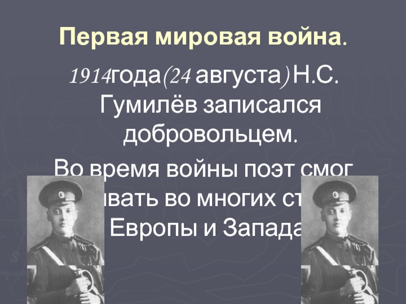 Первая мировая война.1914года(24 августа) Н.С.Гумилёв записался добровольцем.Во время войны поэт смог побывать во многих странах Европы и