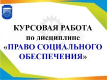 КУРСОВАЯ РАБОТА по дисциплине  ПРАВО СОЦИАЛЬНОГО ОБЕСПЕЧЕНИЯ