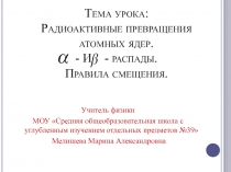 Радиоактивные превращения атомных ядер. - И - распады. Правила смещения.