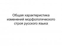 Общая характеристика изменений морфологического строя русского языка