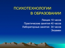 ПСИХОТЕХНОЛОГИИ
В ОБРАЗОВАНИИ Лекции 10 часов
Практические занятия 40