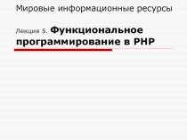 Мировые информационные ресурсы Лекция 5. Функциональное программирование в РНР