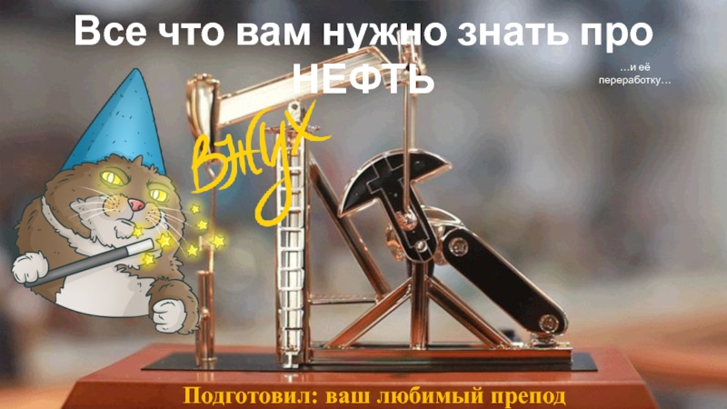 Презентация Все что вам нужно знать про НЕФТЬ
Подготовил: ваш любимый препод
…и её