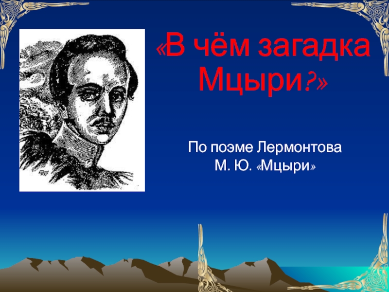 В чём загадка Мцыри?
По поэме Лермонтова М. Ю. Мцыри