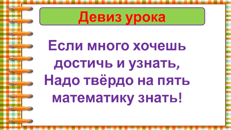 Девиз урокаЕсли много хочешь достичь и узнать,Надо твёрдо на пять математику знать!