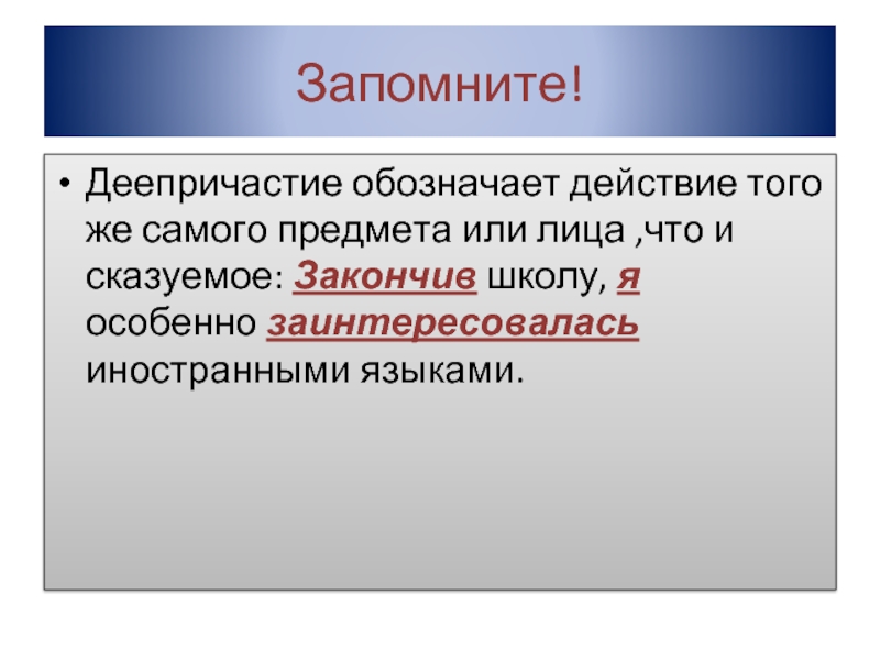 Запомните!Деепричастие обозначает действие того же самого предмета или лица ,что и сказуемое: Закончив школу, я особенно заинтересовалась