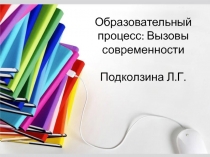 Образовательный процесс: Вызовы современности Подколзина Л.Г