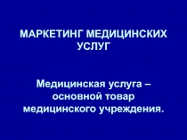 МАРКЕТИНГ МЕДИЦИНСКИХ УСЛУГ Медицинская услуга – основной товар медицинского