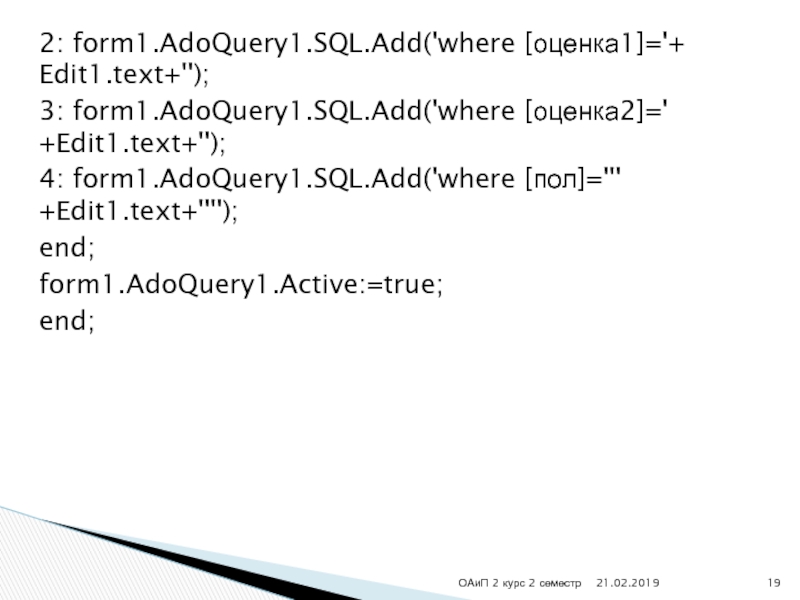 2: form1.AdoQuery1.SQL.Add('where [оценка1]='+ Edit1.text+'');3: form1.AdoQuery1.SQL.Add('where [оценка2]=' +Edit1.text+'');4: form1.AdoQuery1.SQL.Add('where [пол]=''' +Edit1.text+'''');end;form1.AdoQuery1.Active:=true;end;ОАиП 2 курс 2 семестр