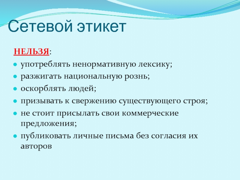 Сетевой этикетНЕЛЬЗЯ:употреблять ненормативную лексику;разжигать национальную рознь;оскорблять людей;призывать к свержению существующего строя;не стоит присылать свои коммерческие предложения;публиковать личные