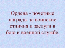 Ордена - почетные награды за воинские отличия и заслуги в бою и военной службе