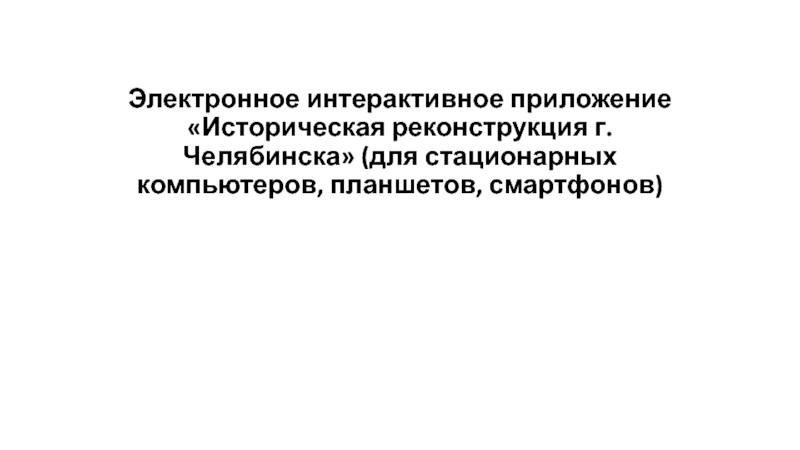 Презентация Электронное интерактивное приложение Историческая реконструкция г. Челябинска