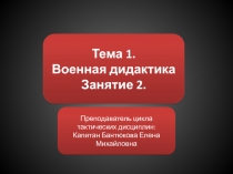 Тема 1. Военная дидактика Занятие 2.
Преподаватель цикла тактических