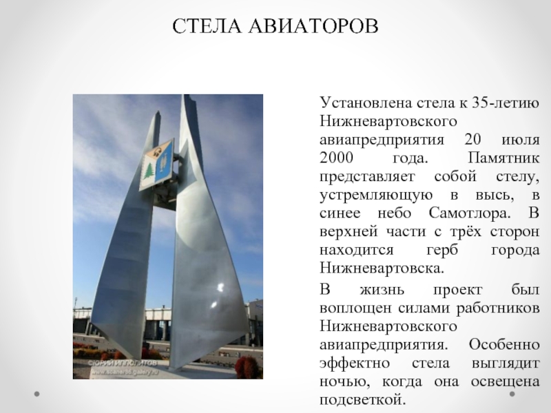 СТЕЛА АВИАТОРОВУстановлена стела к 35-летию Нижневартовского авиапредприятия 20 июля 2000 года. Памятник представляет собой стелу, устремляющую в