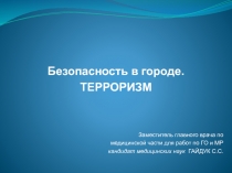 Безопасность в городе.
ТЕРРОРИЗМ
Заместитель главного врача по
медицинской